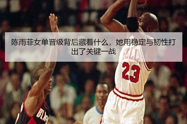 陈雨菲女单晋级背后藏着什么，她用稳定与韧性打出了关键一战
